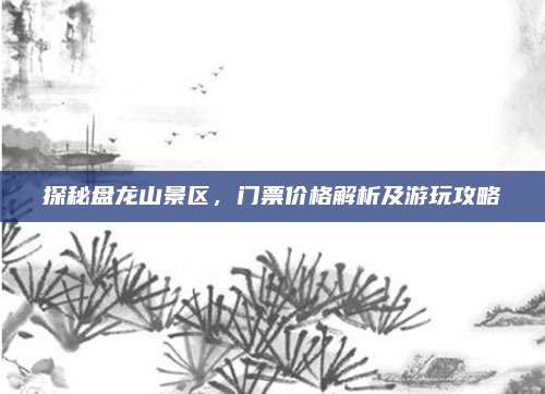 探秘盘龙山景区，门票价格解析及游玩攻略