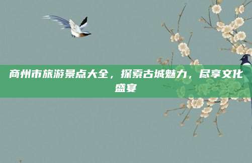 商州市旅游景点大全，探索古城魅力，尽享文化盛宴
