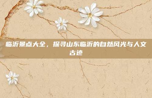 临沂景点大全，探寻山东临沂的自然风光与人文古迹