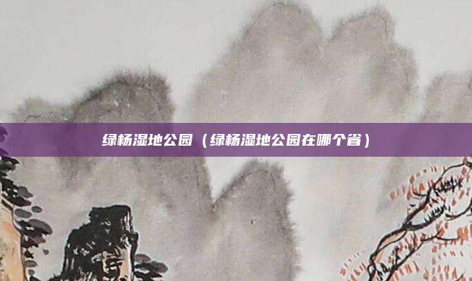 绿杨湿地公园(绿杨湿地公园在哪个省)