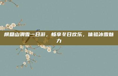 棋盘山滑雪一日游，畅享冬日欢乐，体验冰雪魅力