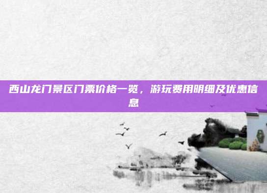 西山龙门景区门票价格一览，游玩费用明细及优惠信息