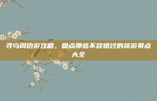 寻乌周边游攻略，盘点那些不容错过的旅游景点大全