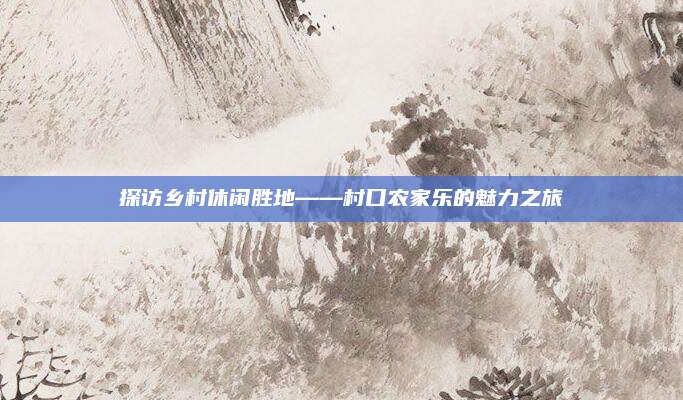 探访乡村休闲胜地——村口农家乐的魅力之旅