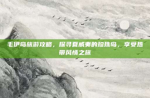 毛伊岛旅游攻略，探寻夏威夷的珍珠岛，享受热带风情之旅