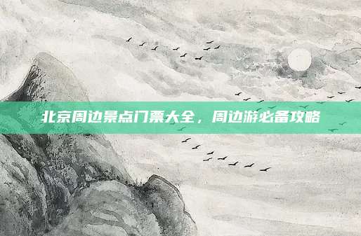 北京周边景点门票大全，周边游必备攻略