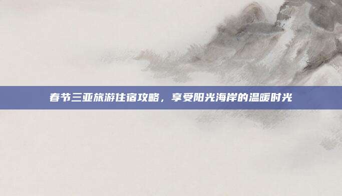 春节三亚旅游住宿攻略，享受阳光海岸的温暖时光