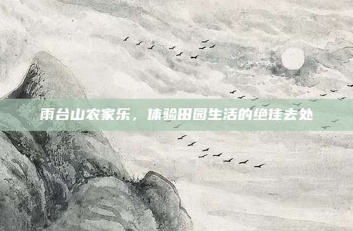 雨台山农家乐，体验田园生活的绝佳去处