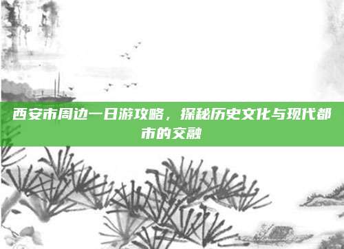 西安市周边一日游攻略，探秘历史文化与现代都市的交融