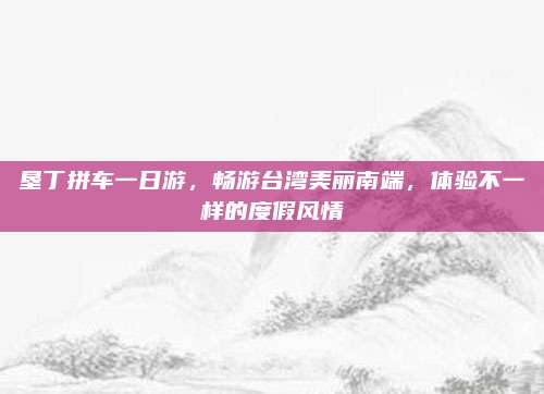 垦丁拼车一日游,畅游台湾美丽南端,体验不一样的度假风情