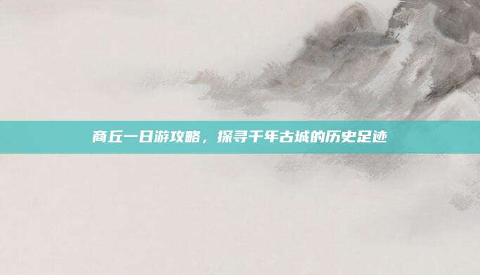 商丘一日游攻略，探寻千年古城的历史足迹