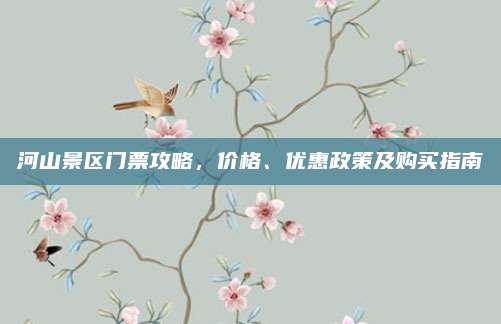 河山景区门票攻略，价格、优惠政策及购买指南