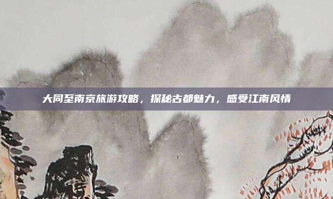 大同至南京旅游攻略,探秘古都魅力,感受江南风情