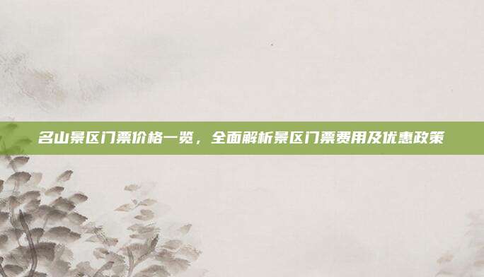 名山景区门票价格一览，全面解析景区门票费用及优惠政策