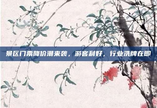 景区门票降价潮来袭，游客利好，行业洗牌在即