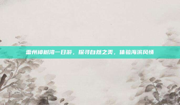 雷州樟树湾一日游，探寻自然之美，体验海滨风情