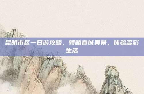 昆明市区一日游攻略，领略春城美景，体验多彩生活