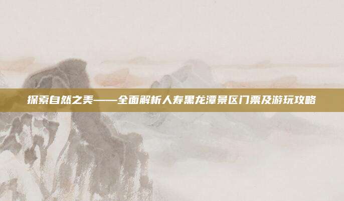探索自然之美——全面解析人寿黑龙潭景区门票及游玩攻略
