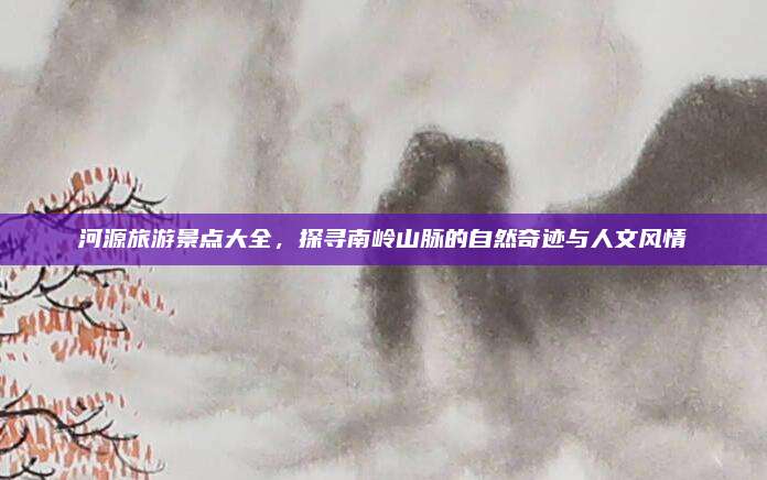 河源旅游景点大全，探寻南岭山脉的自然奇迹与人文风情