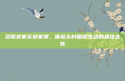 资阳农家乐晏家坝，体验乡村田园生活的最佳去处