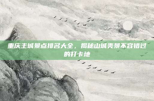 重庆主城景点排名大全,揭秘山城美景不容错过的打卡地