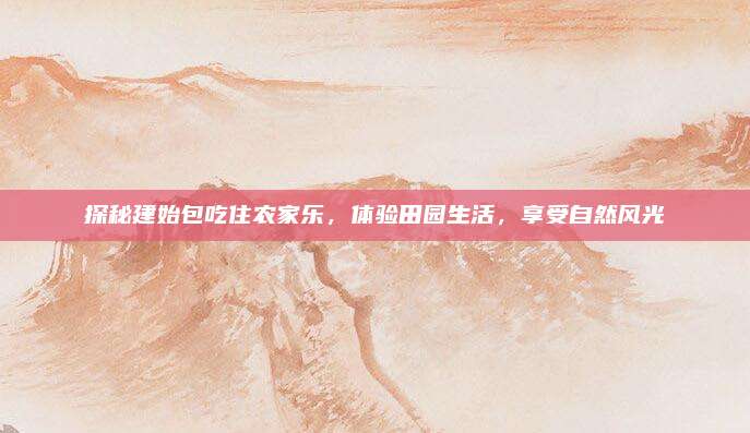 探秘建始包吃住农家乐，体验田园生活，享受自然风光