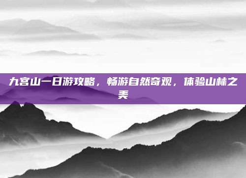 九宫山一日游攻略，畅游自然奇观，体验山林之美
