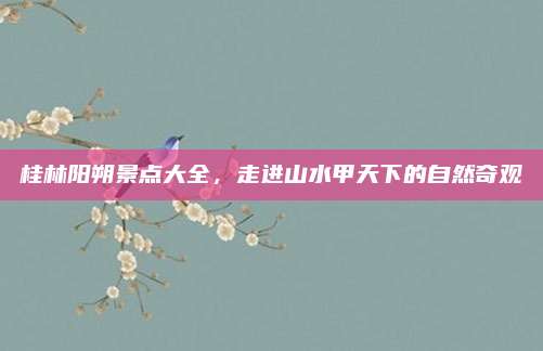 桂林阳朔景点大全，走进山水甲天下的自然奇观