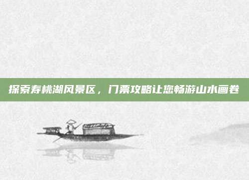 探索寿桃湖风景区，门票攻略让您畅游山水画卷