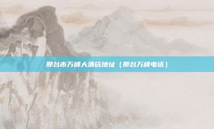 邢台市万峰大酒店地址(邢台万峰电话)
