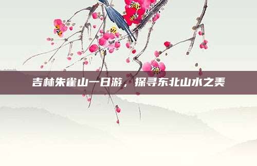 吉林朱雀山一日游，探寻东北山水之美