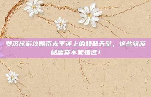 斐济旅游攻略南太平洋上的翡翠天堂，这些旅游秘籍你不能错过！