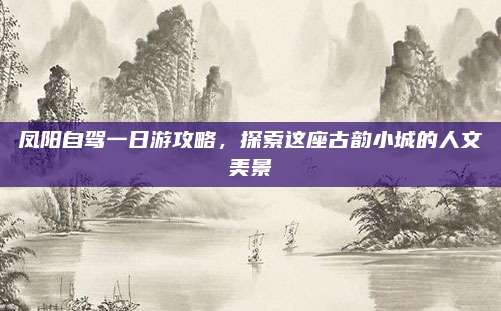 凤阳自驾一日游攻略，探索这座古韵小城的人文美景