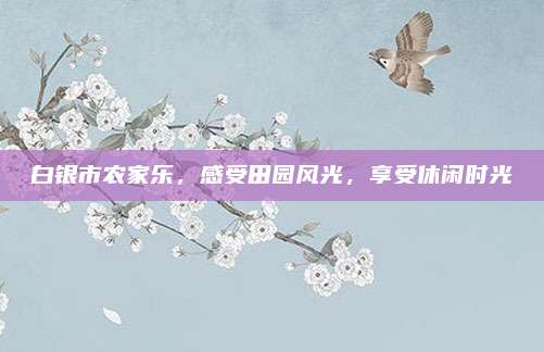 白银市农家乐，感受田园风光，享受休闲时光