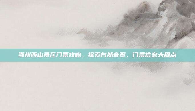 鄂州西山景区门票攻略，探索自然奇观，门票信息大盘点