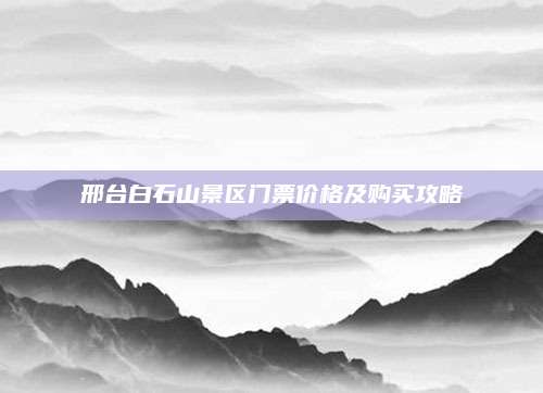 邢台白石山景区门票价格及购买攻略