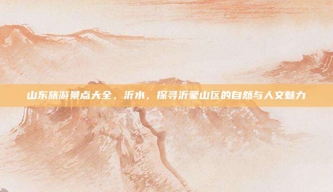 山东旅游景点大全，沂水，探寻沂蒙山区的自然与人文魅力