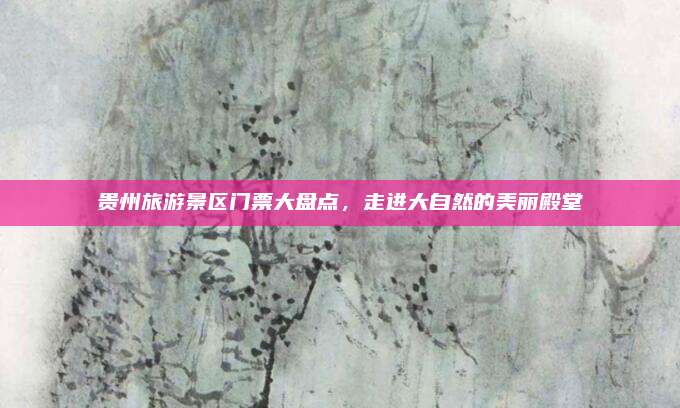 贵州旅游景区门票大盘点，走进大自然的美丽殿堂
