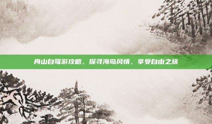 舟山自驾游攻略，探寻海岛风情，享受自由之旅