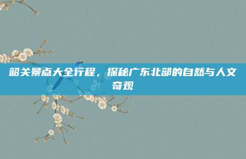 韶关景点大全行程，探秘广东北部的自然与人文奇观