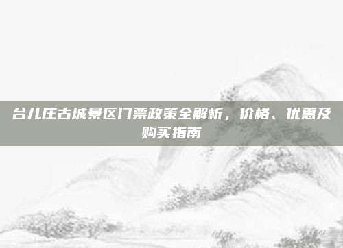 台儿庄古城景区门票政策全解析，价格、优惠及购买指南
