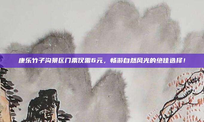 康乐竹子沟景区门票仅需6元，畅游自然风光的绝佳选择！