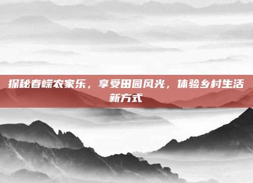 探秘春嵘农家乐，享受田园风光，体验乡村生活新方式