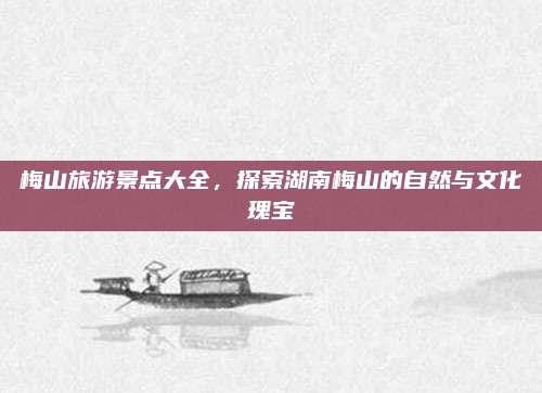 梅山旅游景点大全,探索湖南梅山的自然与文化瑰宝