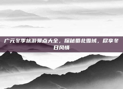 广元冬季旅游景点大全,探秘蜀北雪域,尽享冬日风情