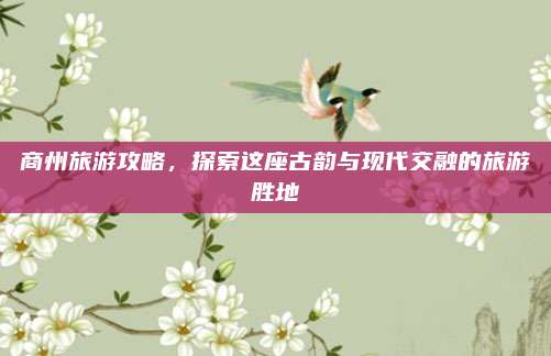 商州旅游攻略,探索这座古韵与现代交融的旅游胜地