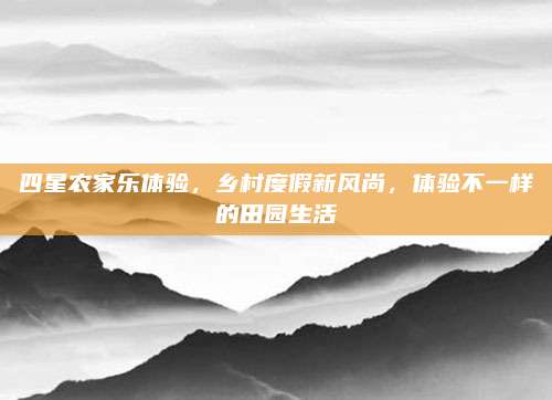 四星农家乐体验,乡村度假新风尚,体验不一样的田园生活