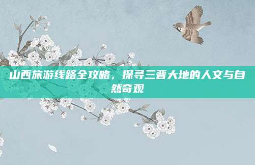 山西旅游线路全攻略,探寻三晋大地的人文与自然奇观
