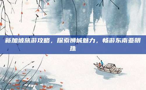 新加坡旅游攻略，探索狮城魅力，畅游东南亚明珠