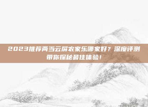 2023推荐两当云屏农家乐哪家好?深度评测带你探秘最佳体验!